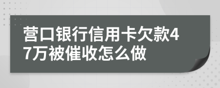 营口银行信用卡欠款47万被催收怎么做