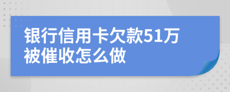 银行信用卡欠款51万被催收怎么做