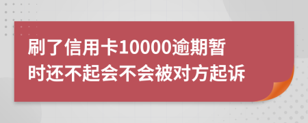 刷了信用卡10000逾期暂时还不起会不会被对方起诉