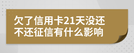 欠了信用卡21天没还不还征信有什么影响