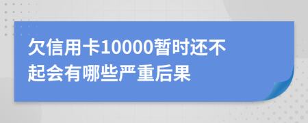 欠信用卡10000暂时还不起会有哪些严重后果