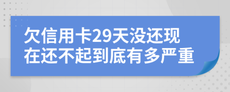 欠信用卡29天没还现在还不起到底有多严重