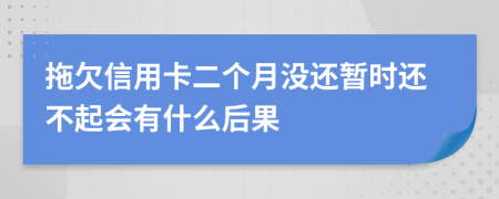 拖欠信用卡二个月没还暂时还不起会有什么后果