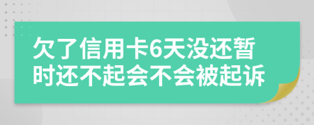 欠了信用卡6天没还暂时还不起会不会被起诉