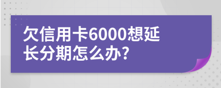 欠信用卡6000想延长分期怎么办?