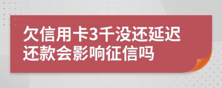 欠信用卡3千没还延迟还款会影响征信吗