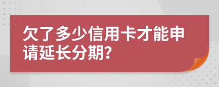 欠了多少信用卡才能申请延长分期？
