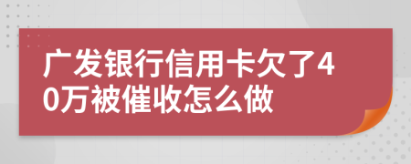 广发银行信用卡欠了40万被催收怎么做