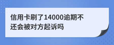 信用卡刷了14000逾期不还会被对方起诉吗