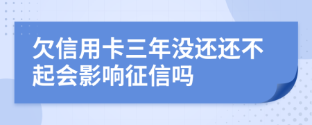 欠信用卡三年没还还不起会影响征信吗