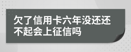 欠了信用卡六年没还还不起会上征信吗