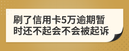 刷了信用卡5万逾期暂时还不起会不会被起诉