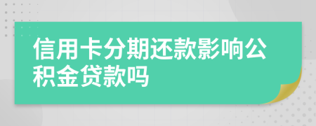 信用卡分期还款影响公积金贷款吗