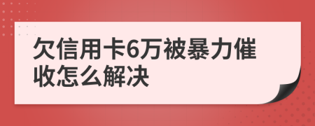 欠信用卡6万被暴力催收怎么解决