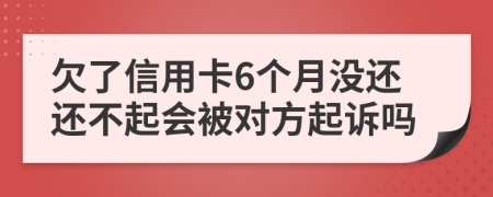 欠了信用卡6个月没还还不起会被对方起诉吗