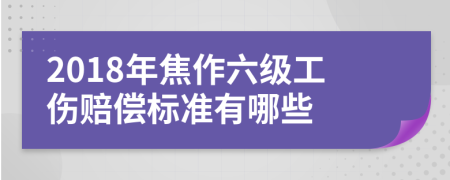 2018年焦作六级工伤赔偿标准有哪些