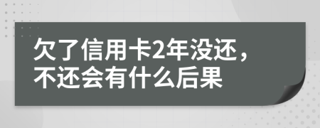 欠了信用卡2年没还，不还会有什么后果