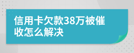 信用卡欠款38万被催收怎么解决