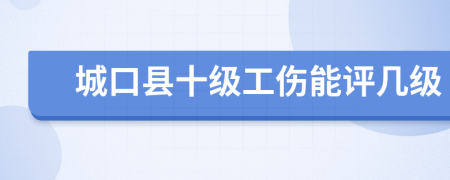 城口县十级工伤能评几级