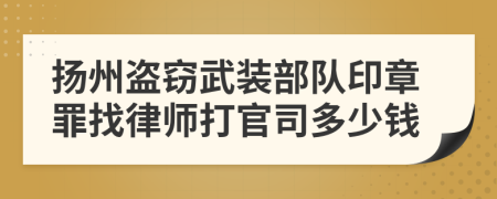 扬州盗窃武装部队印章罪找律师打官司多少钱