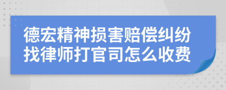 德宏精神损害赔偿纠纷找律师打官司怎么收费