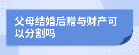 父母结婚后赠与财产可以分割吗