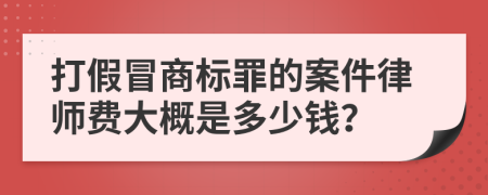 打假冒商标罪的案件律师费大概是多少钱？