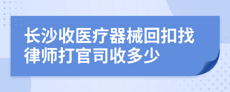 长沙收医疗器械回扣找律师打官司收多少