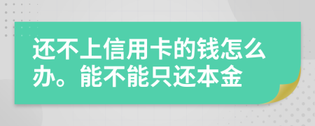 还不上信用卡的钱怎么办。能不能只还本金