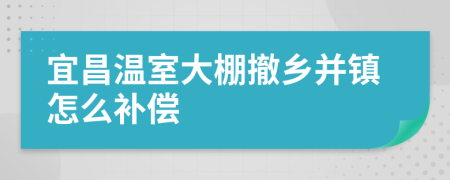 宜昌温室大棚撤乡并镇怎么补偿