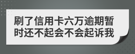 刷了信用卡六万逾期暂时还不起会不会起诉我