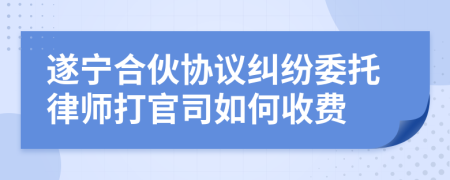 遂宁合伙协议纠纷委托律师打官司如何收费