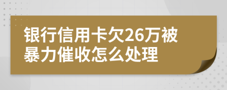 银行信用卡欠26万被暴力催收怎么处理