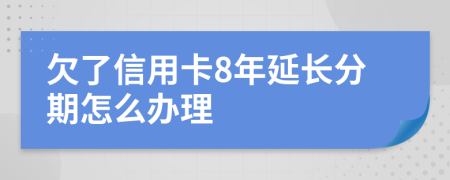 欠了信用卡8年延长分期怎么办理