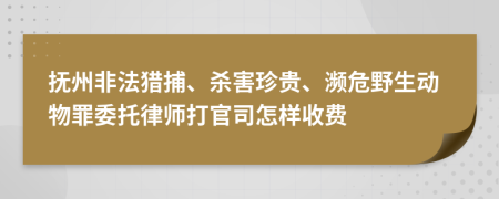 抚州非法猎捕、杀害珍贵、濒危野生动物罪委托律师打官司怎样收费