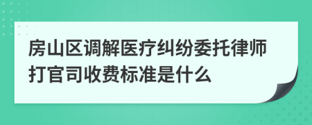 房山区调解医疗纠纷委托律师打官司收费标准是什么