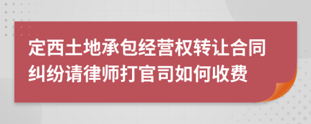定西土地承包经营权转让合同纠纷请律师打官司如何收费