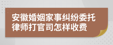 安徽婚姻家事纠纷委托律师打官司怎样收费