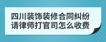 四川装饰装修合同纠纷请律师打官司怎么收费