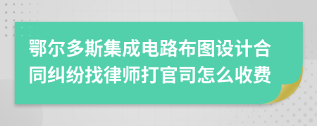 鄂尔多斯集成电路布图设计合同纠纷找律师打官司怎么收费