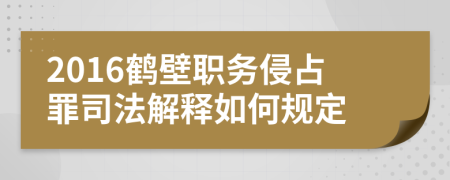 2016鹤壁职务侵占罪司法解释如何规定