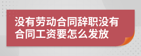 没有劳动合同辞职没有合同工资要怎么发放