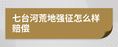 七台河荒地强征怎么样赔偿