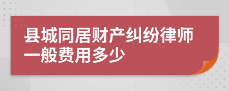 县城同居财产纠纷律师一般费用多少