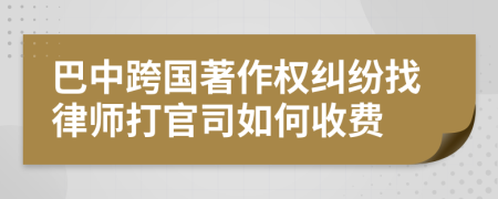 巴中跨国著作权纠纷找律师打官司如何收费