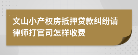 文山小产权房抵押贷款纠纷请律师打官司怎样收费