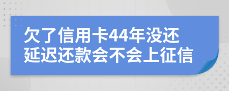 欠了信用卡44年没还延迟还款会不会上征信