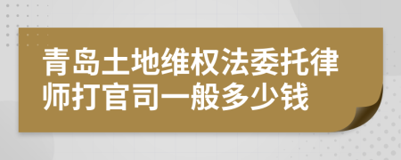 青岛土地维权法委托律师打官司一般多少钱