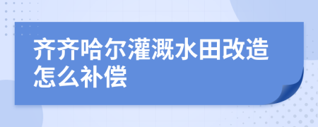 齐齐哈尔灌溉水田改造怎么补偿