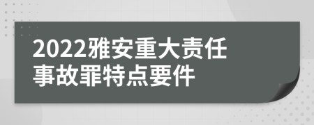 2022雅安重大责任事故罪特点要件
